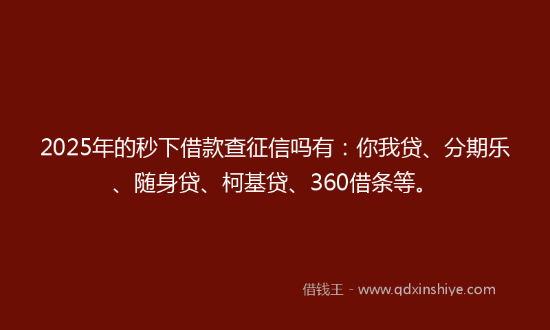2025年的秒下借款查征信吗有：你我贷、分期乐、随身贷、柯基贷、360借条等。