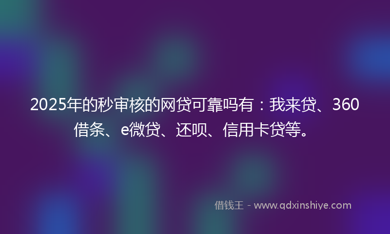 2025年的秒审核的网贷可靠吗有：我来贷、360借条、e微贷、还呗、信用卡贷等。
