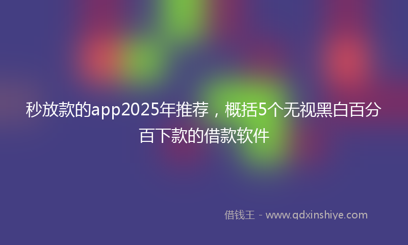 秒放款的app2025年推荐，概括5个无视黑白百分百下款的借款软件