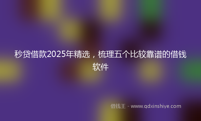 秒贷借款2025年精选，梳理五个比较靠谱的借钱软件