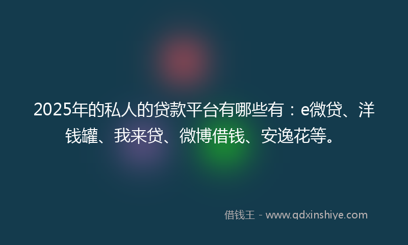 2025年的私人的贷款平台有哪些有：e微贷、洋钱罐、我来贷、微博借钱、安逸花等。