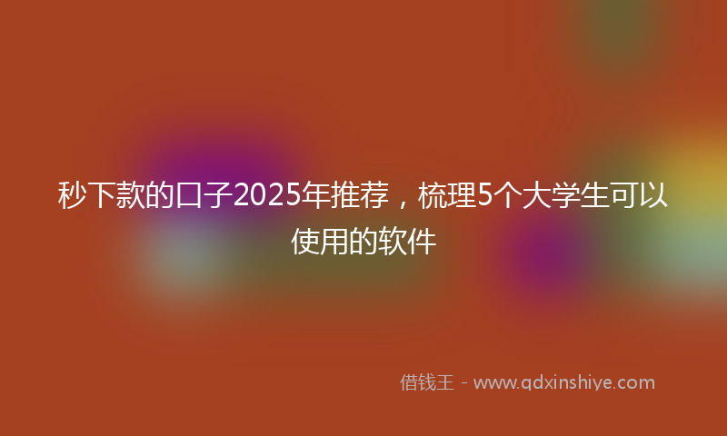 秒下款的口子2025年推荐，梳理5个大学生可以使用的软件