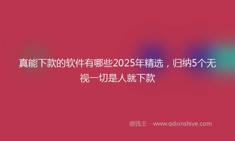 真能下款的软件有哪些2025年精选，归纳5个无视一切是人就下款