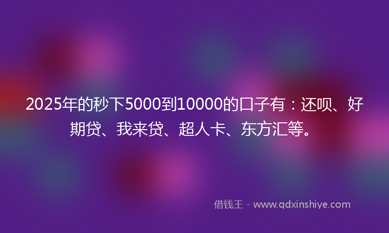 2025年的秒下5000到10000的口子有：还呗、好期贷、我来贷、超人卡、东方汇等。