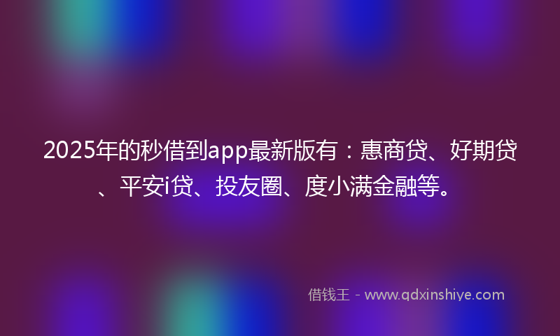 2025年的秒借到app最新版有：惠商贷、好期贷、平安i贷、投友圈、度小满金融等。