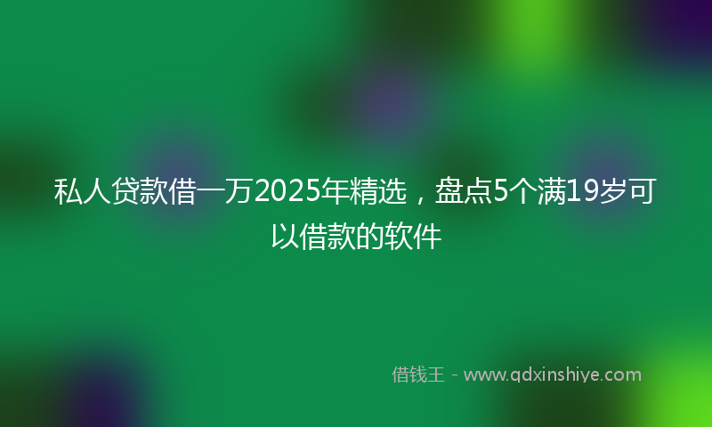 私人贷款借一万2025年精选，盘点5个满19岁可以借款的软件