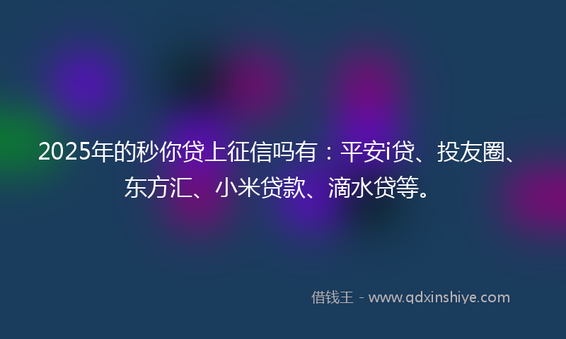 2025年的秒你贷上征信吗有：平安i贷、投友圈、东方汇、小米贷款、滴水贷等。