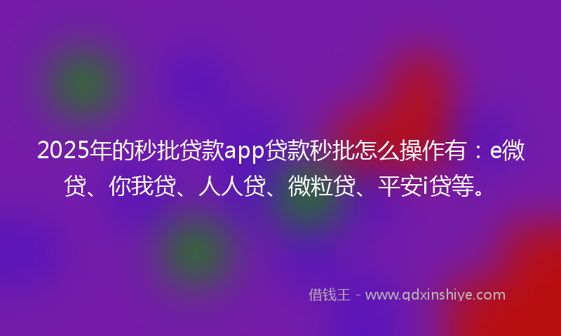 2025年的秒批贷款app贷款秒批怎么操作有：e微贷、你我贷、人人贷、微粒贷、平安i贷等。