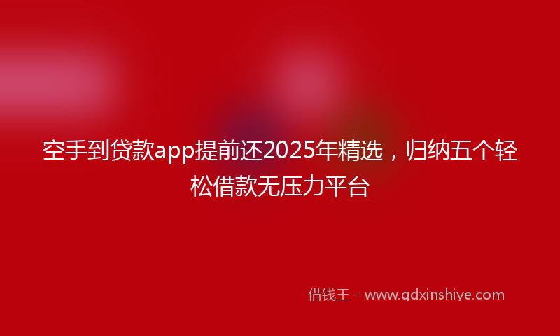 空手到贷款app提前还2025年精选，归纳五个轻松借款无压力平台