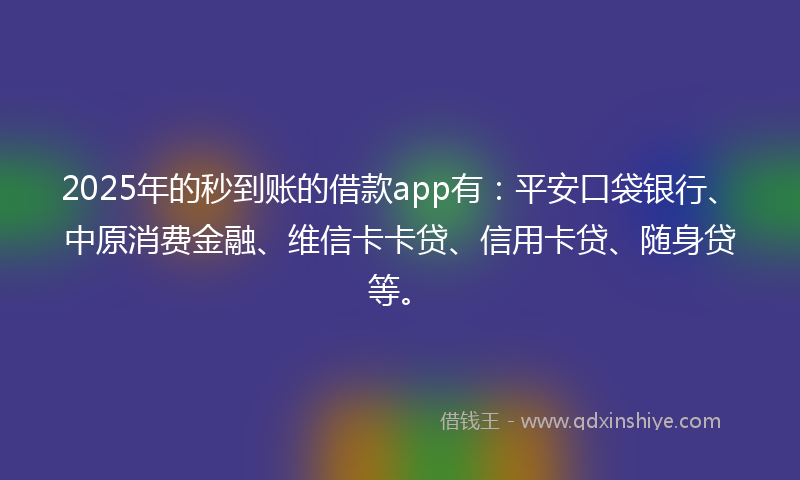 2025年的秒到账的借款app有：平安口袋银行、中原消费金融、维信卡卡贷、信用卡贷、随身贷等。