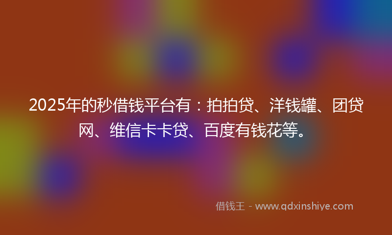 2025年的秒借钱平台有：拍拍贷、洋钱罐、团贷网、维信卡卡贷、百度有钱花等。