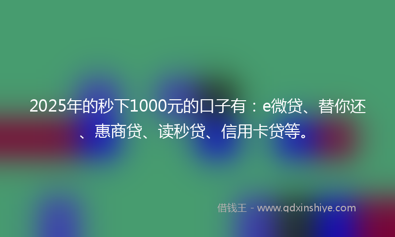 2025年的秒下1000元的口子有：e微贷、替你还、惠商贷、读秒贷、信用卡贷等。