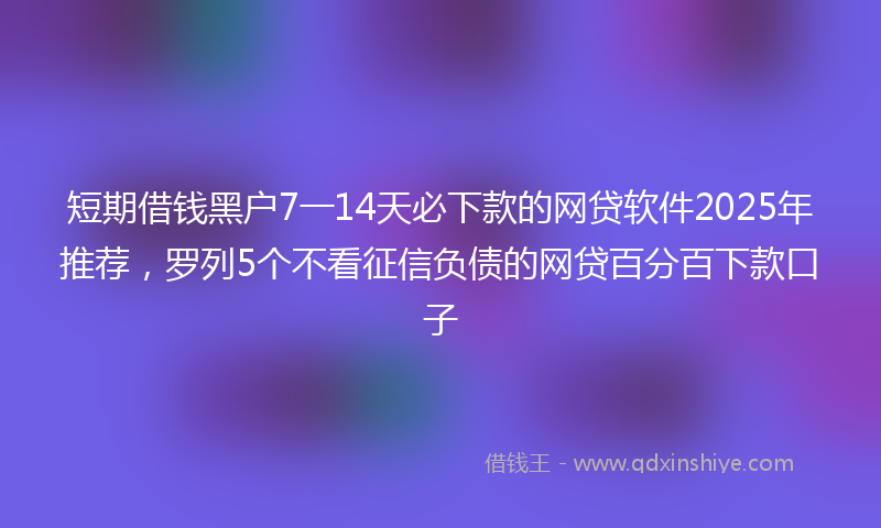 短期借钱黑户7一14天必下款的网贷软件2025年推荐，罗列5个不看征信负债的网贷百分百下款口子