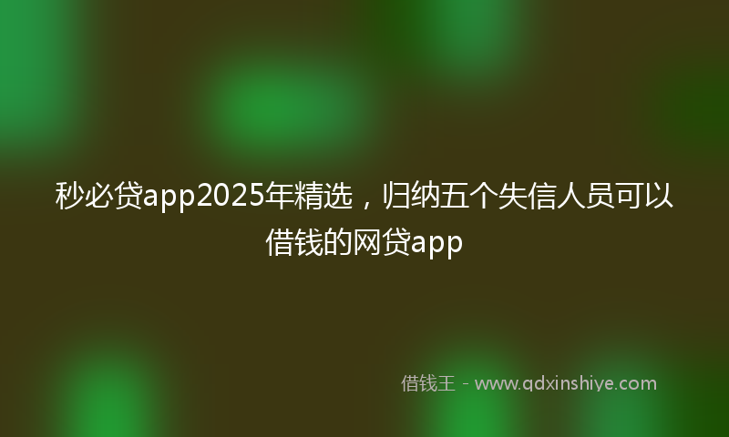 秒必贷app2025年精选，归纳五个失信人员可以借钱的网贷app