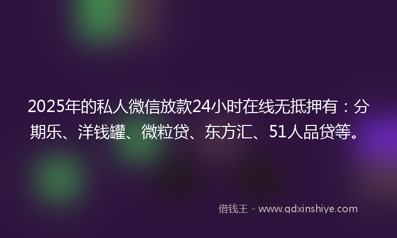 2025年的私人微信放款24小时在线无抵押有：分期乐、洋钱罐、微粒贷、东方汇、51人品贷等。