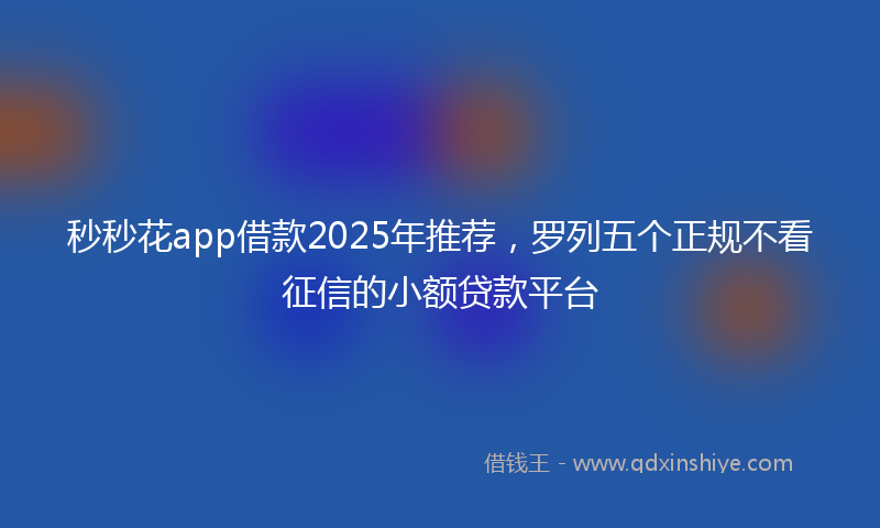 秒秒花app借款2025年推荐，罗列五个正规不看征信的小额贷款平台