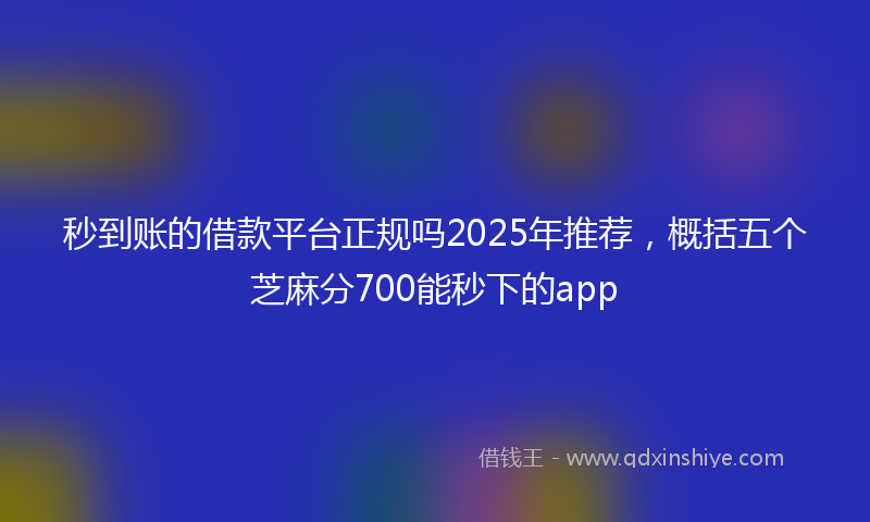 秒到账的借款平台正规吗2025年推荐，概括五个芝麻分700能秒下的app