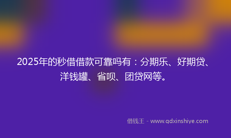 2025年的秒借借款可靠吗有：分期乐、好期贷、洋钱罐、省呗、团贷网等。