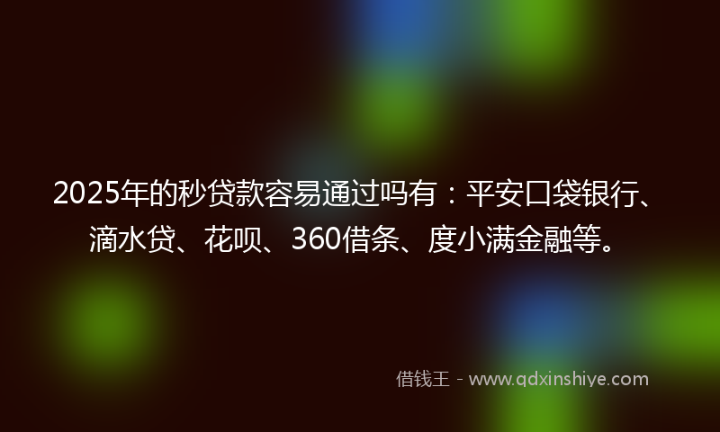 2025年的秒贷款容易通过吗有：平安口袋银行、滴水贷、花呗、360借条、度小满金融等。