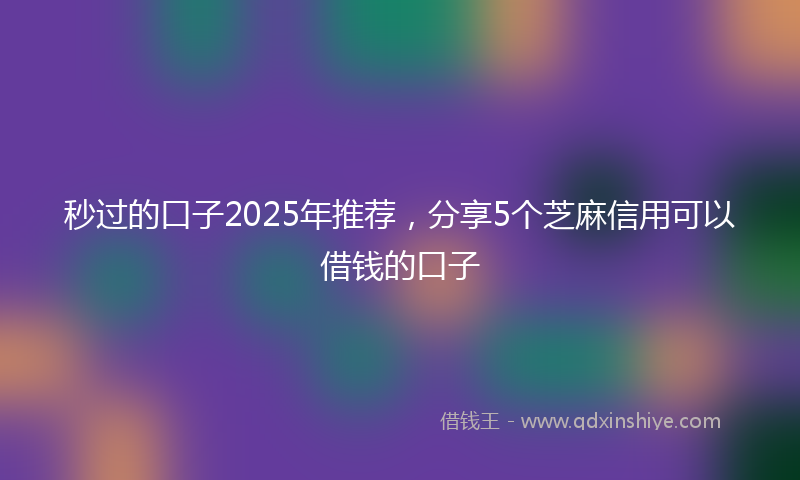 秒过的口子2025年推荐，分享5个芝麻信用可以借钱的口子