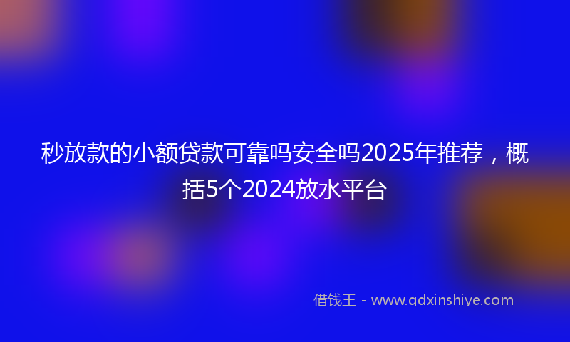 秒放款的小额贷款可靠吗安全吗2025年推荐，概括5个2024放水平台