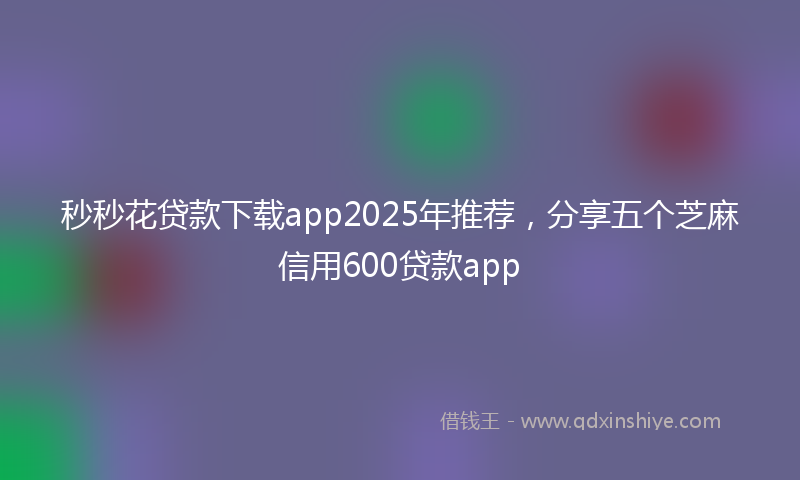 秒秒花贷款下载app2025年推荐，分享五个芝麻信用600贷款app