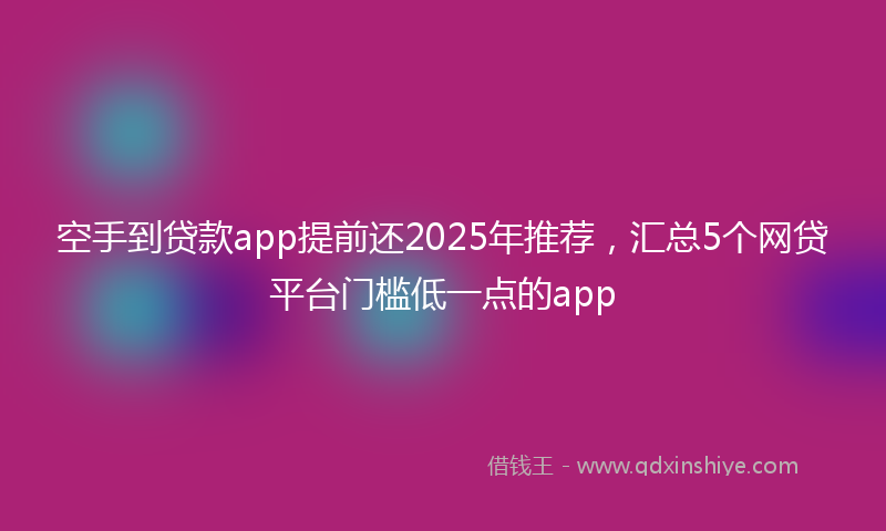 空手到贷款app提前还2025年推荐，汇总5个网贷平台门槛低一点的app