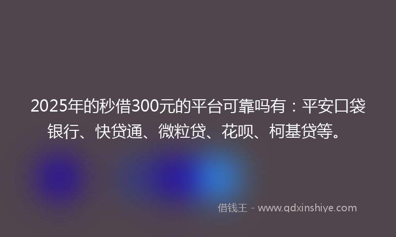 2025年的秒借300元的平台可靠吗有：平安口袋银行、快贷通、微粒贷、花呗、柯基贷等。