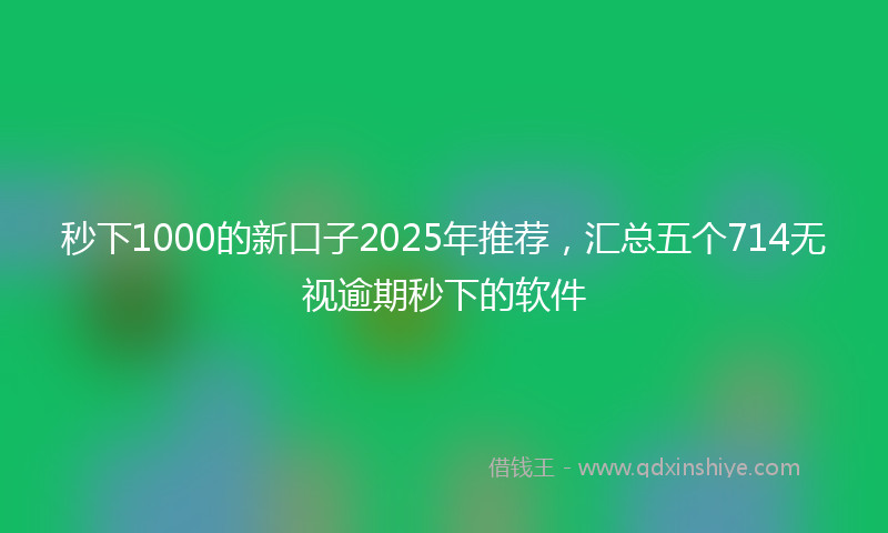 秒下1000的新口子2025年推荐，汇总五个714无视逾期秒下的软件