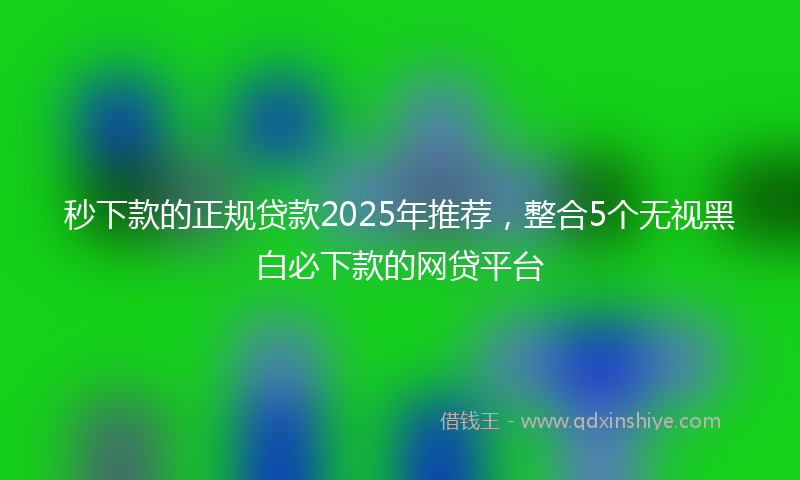 秒下款的正规贷款2025年推荐，整合5个无视黑白必下款的网贷平台