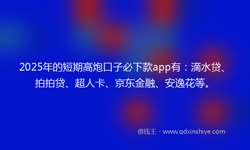 2025年的短期高炮口子必下款app有：滴水贷、拍拍贷、超人卡、京东金融、安逸花等。