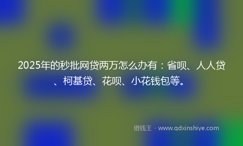 2025年的秒批网贷两万怎么办有：省呗、人人贷、柯基贷、花呗、小花钱包等。