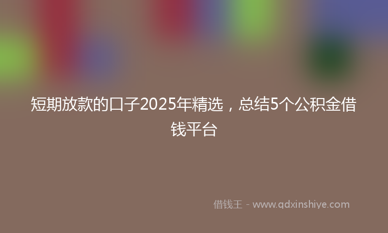 短期放款的口子2025年精选，总结5个公积金借钱平台