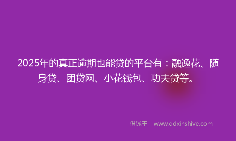 2025年的真正逾期也能贷的平台有：融逸花、随身贷、团贷网、小花钱包、功夫贷等。
