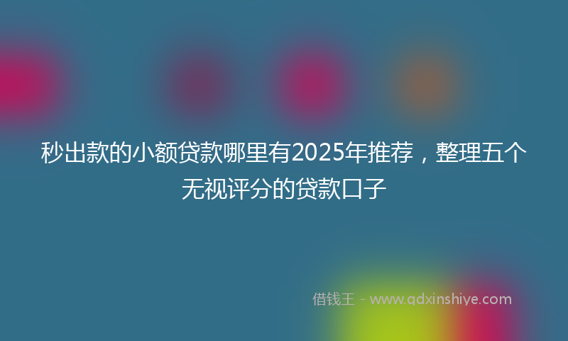 秒出款的小额贷款哪里有2025年推荐，整理五个无视评分的贷款口子