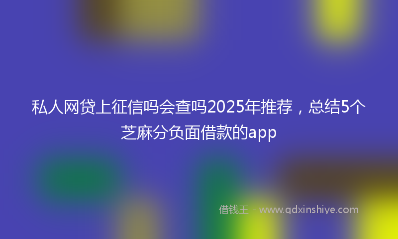 私人网贷上征信吗会查吗2025年推荐，总结5个芝麻分负面借款的app