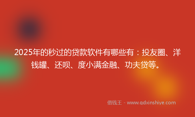 2025年的秒过的贷款软件有哪些有：投友圈、洋钱罐、还呗、度小满金融、功夫贷等。