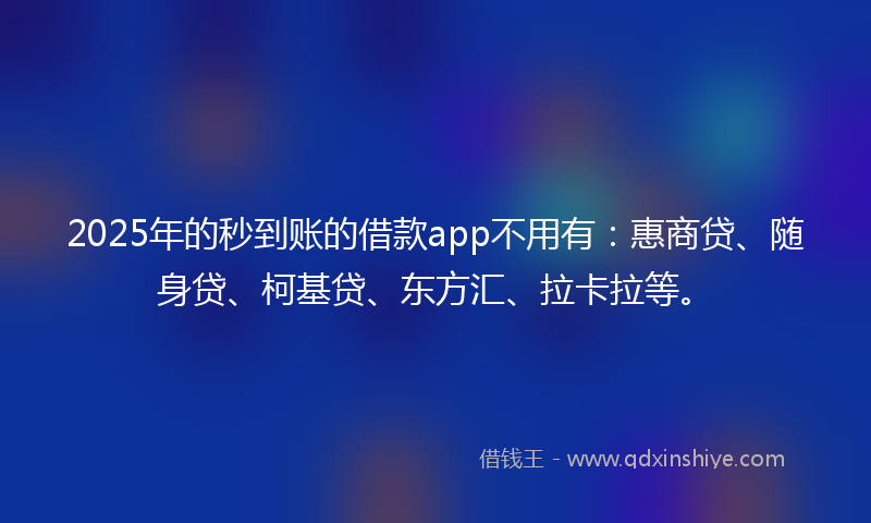 2025年的秒到账的借款app不用有：惠商贷、随身贷、柯基贷、东方汇、拉卡拉等。