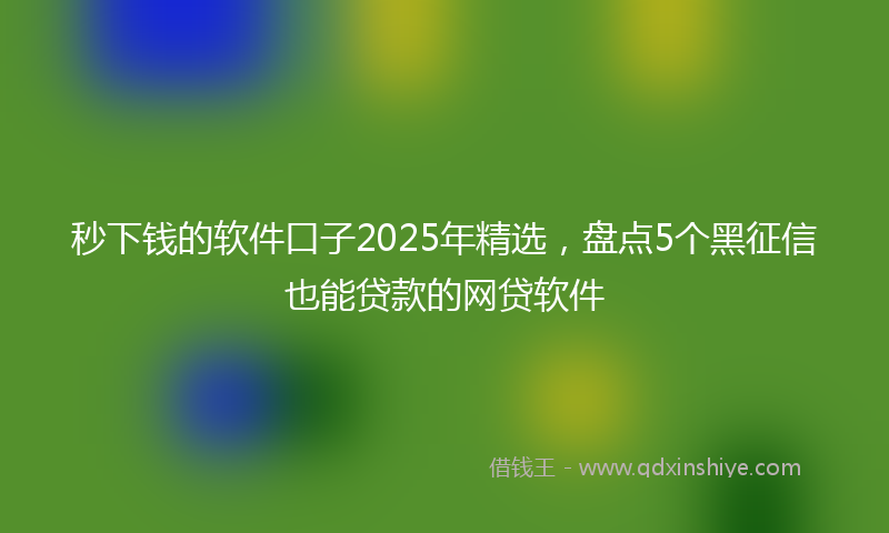 秒下钱的软件口子2025年精选，盘点5个黑征信也能贷款的网贷软件