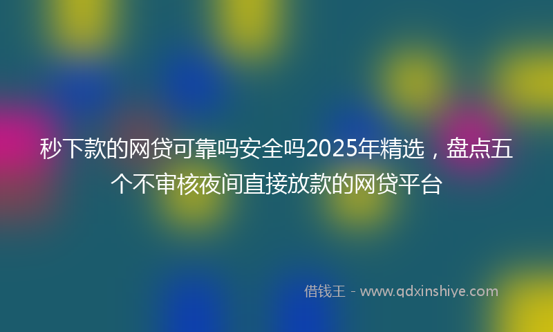 秒下款的网贷可靠吗安全吗2025年精选，盘点五个不审核夜间直接放款的网贷平台