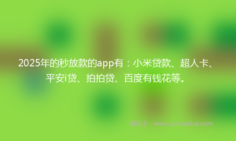 2025年的秒放款的app有：小米贷款、超人卡、平安i贷、拍拍贷、百度有钱花等。