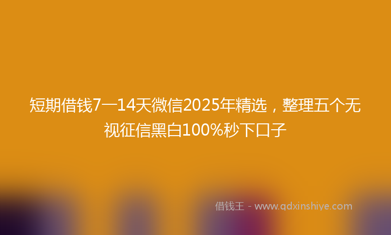 短期借钱7一14天微信2025年精选,整理五个无视征信黑白100%秒下口子