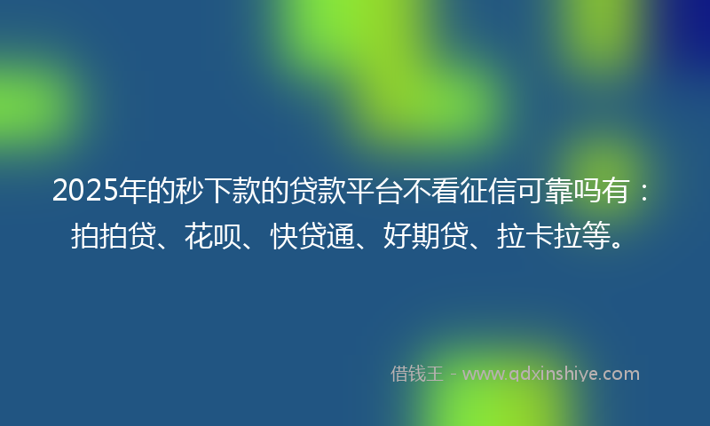 2025年的秒下款的贷款平台不看征信可靠吗有：拍拍贷、花呗、快贷通、好期贷、拉卡拉等。