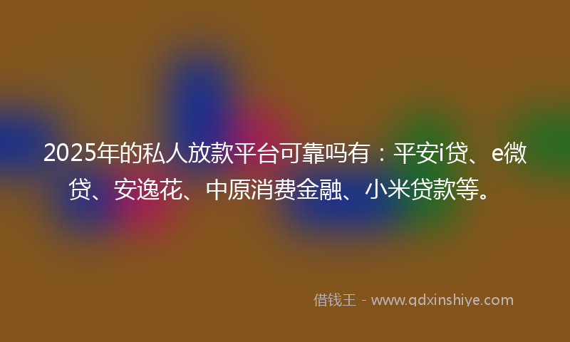 2025年的私人放款平台可靠吗有：平安i贷、e微贷、安逸花、中原消费金融、小米贷款等。