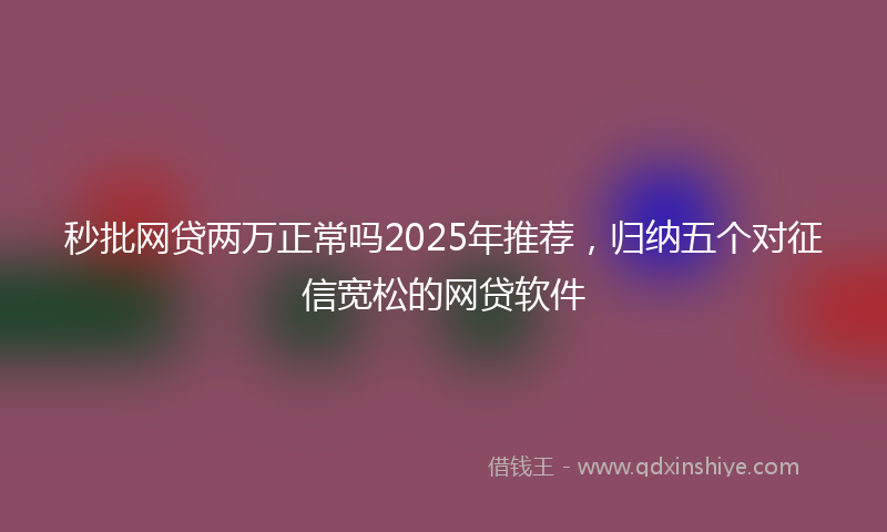 秒批网贷两万正常吗2025年推荐，归纳五个对征信宽松的网贷软件
