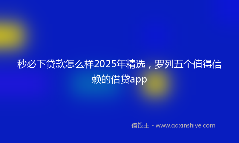秒必下贷款怎么样2025年精选，罗列五个值得信赖的借贷app