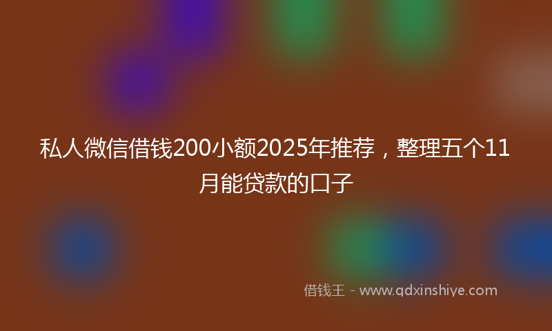 私人微信借钱200小额2025年推荐，整理五个11月能贷款的口子