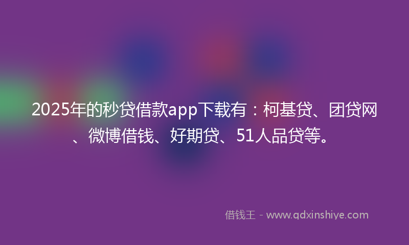2025年的秒贷借款app下载有：柯基贷、团贷网、微博借钱、好期贷、51人品贷等。