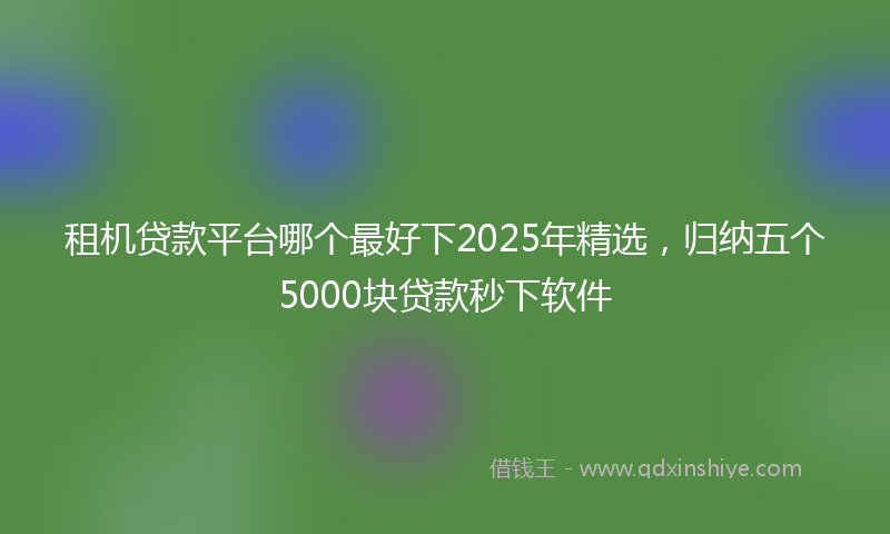 租机贷款平台哪个最好下2025年精选，归纳五个5000块贷款秒下软件