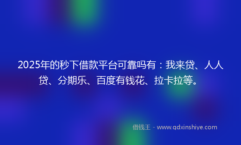 2025年的秒下借款平台可靠吗有:我来贷、人人贷、分期乐、百度有钱花、拉卡拉等。